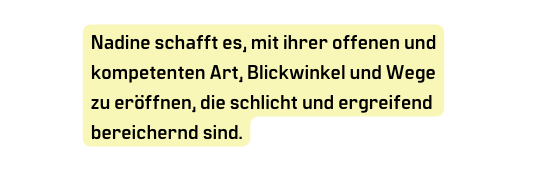 Nadine schafft es mit ihrer offenen und kompetenten Art Blickwinkel und Wege zu eröffnen die schlicht und ergreifend bereichernd sind
